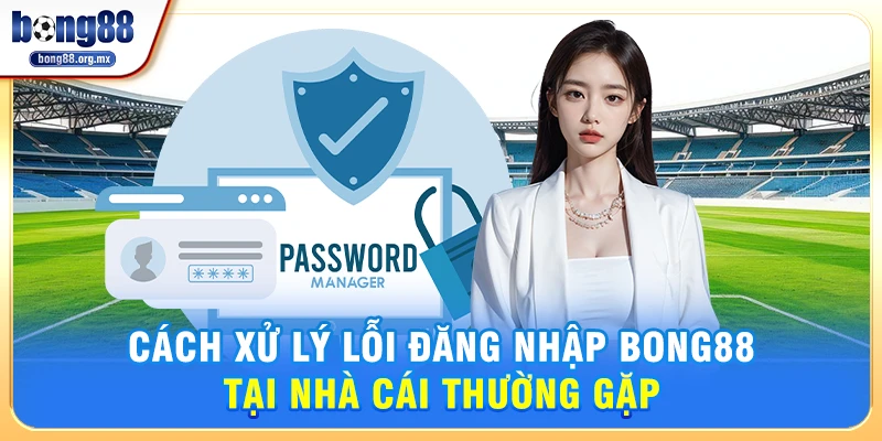 Cách xử lý lỗi đăng nhập Bong88 tại nhà cái thường gặp
